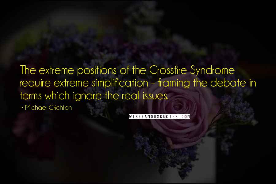 Michael Crichton Quotes: The extreme positions of the Crossfire Syndrome require extreme simplification - framing the debate in terms which ignore the real issues.