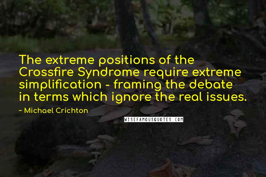 Michael Crichton Quotes: The extreme positions of the Crossfire Syndrome require extreme simplification - framing the debate in terms which ignore the real issues.