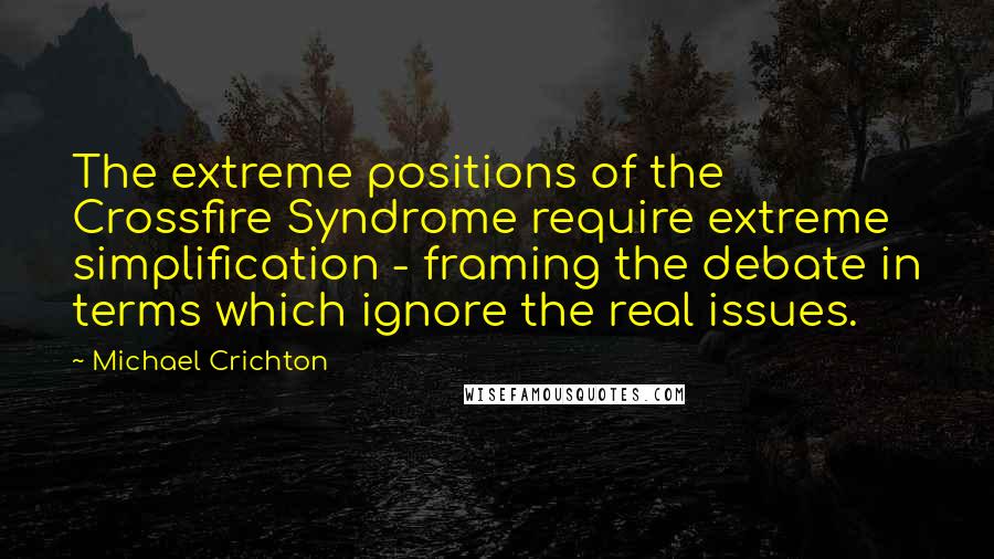 Michael Crichton Quotes: The extreme positions of the Crossfire Syndrome require extreme simplification - framing the debate in terms which ignore the real issues.