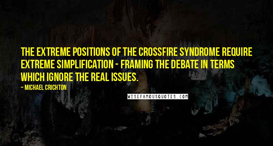 Michael Crichton Quotes: The extreme positions of the Crossfire Syndrome require extreme simplification - framing the debate in terms which ignore the real issues.