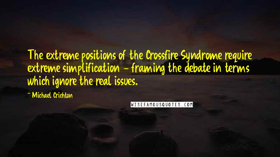 Michael Crichton Quotes: The extreme positions of the Crossfire Syndrome require extreme simplification - framing the debate in terms which ignore the real issues.