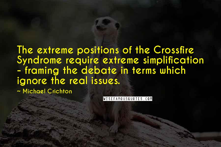 Michael Crichton Quotes: The extreme positions of the Crossfire Syndrome require extreme simplification - framing the debate in terms which ignore the real issues.