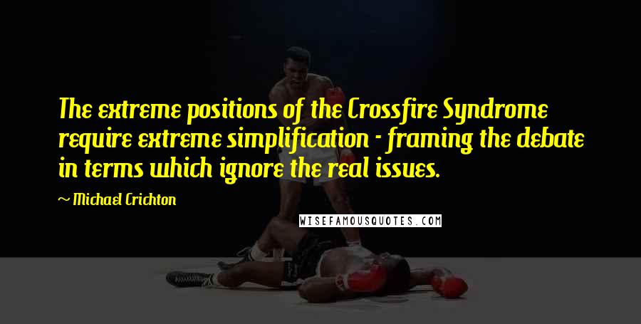 Michael Crichton Quotes: The extreme positions of the Crossfire Syndrome require extreme simplification - framing the debate in terms which ignore the real issues.