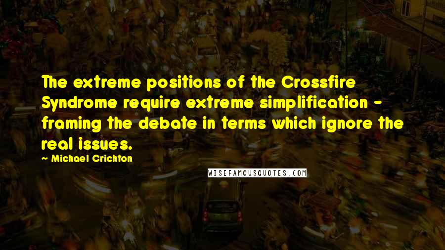 Michael Crichton Quotes: The extreme positions of the Crossfire Syndrome require extreme simplification - framing the debate in terms which ignore the real issues.