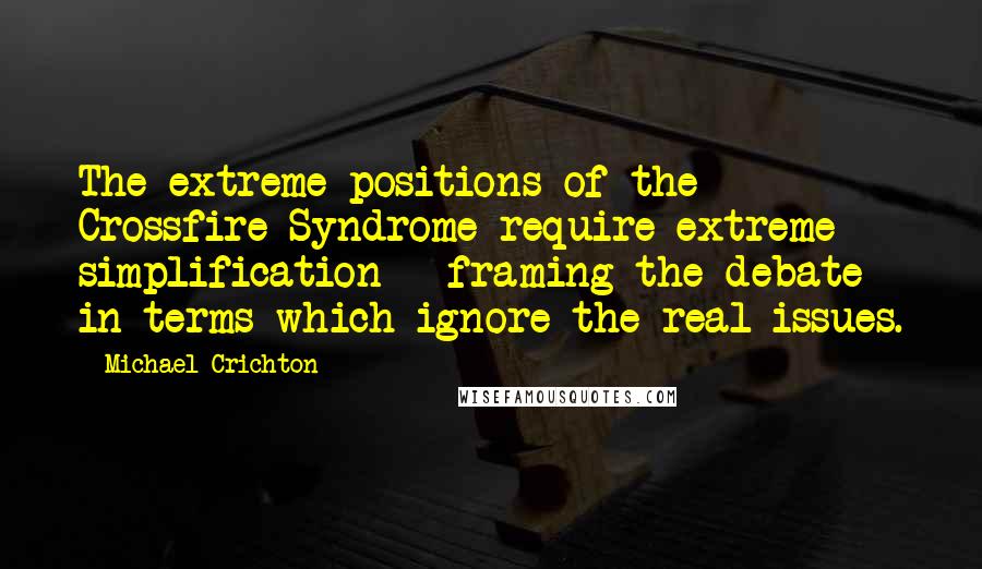 Michael Crichton Quotes: The extreme positions of the Crossfire Syndrome require extreme simplification - framing the debate in terms which ignore the real issues.