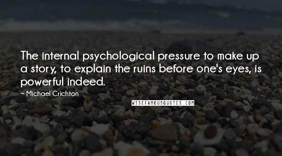 Michael Crichton Quotes: The internal psychological pressure to make up a story, to explain the ruins before one's eyes, is powerful indeed.