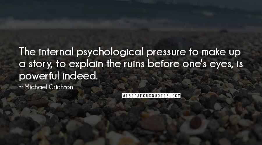 Michael Crichton Quotes: The internal psychological pressure to make up a story, to explain the ruins before one's eyes, is powerful indeed.