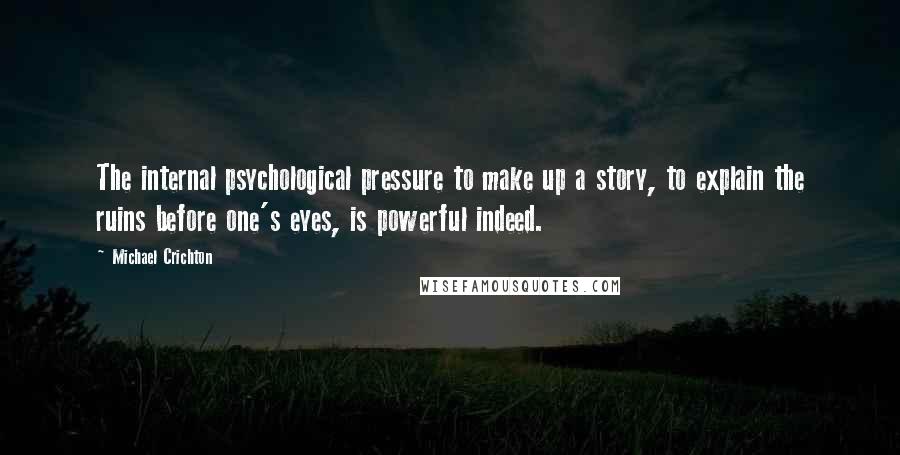 Michael Crichton Quotes: The internal psychological pressure to make up a story, to explain the ruins before one's eyes, is powerful indeed.