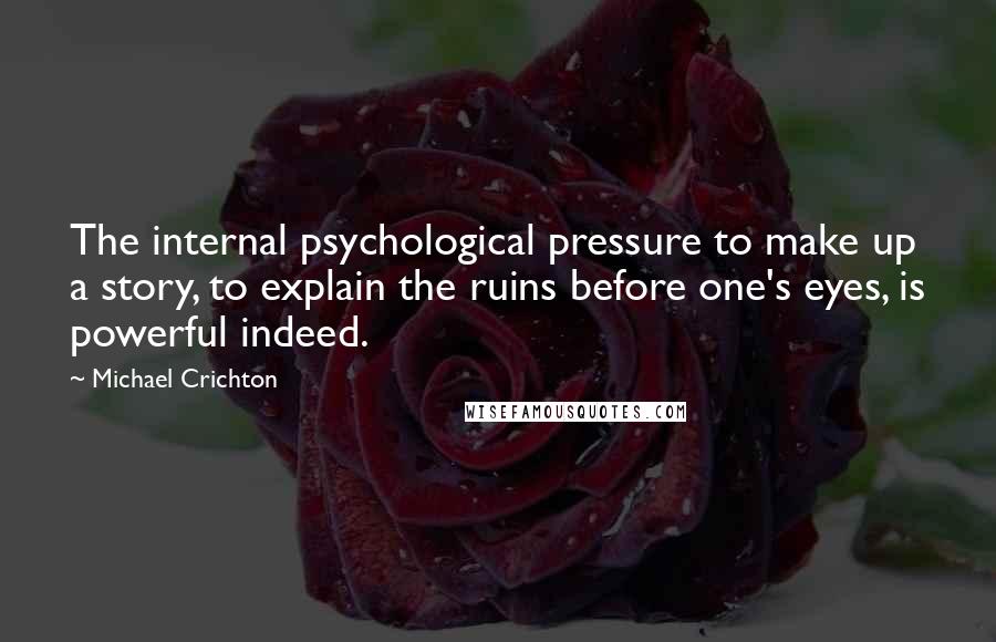 Michael Crichton Quotes: The internal psychological pressure to make up a story, to explain the ruins before one's eyes, is powerful indeed.