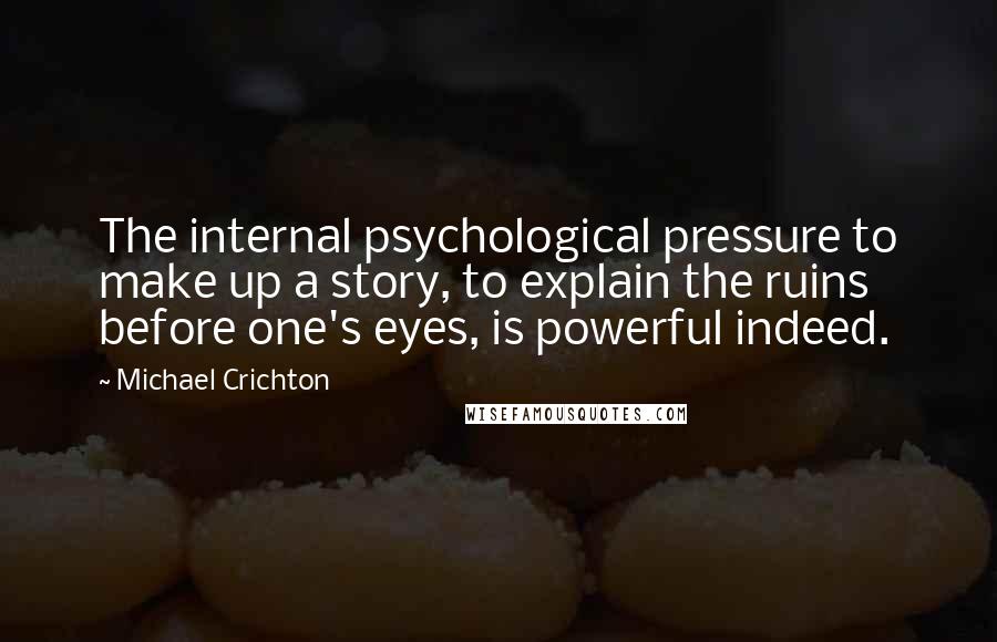 Michael Crichton Quotes: The internal psychological pressure to make up a story, to explain the ruins before one's eyes, is powerful indeed.