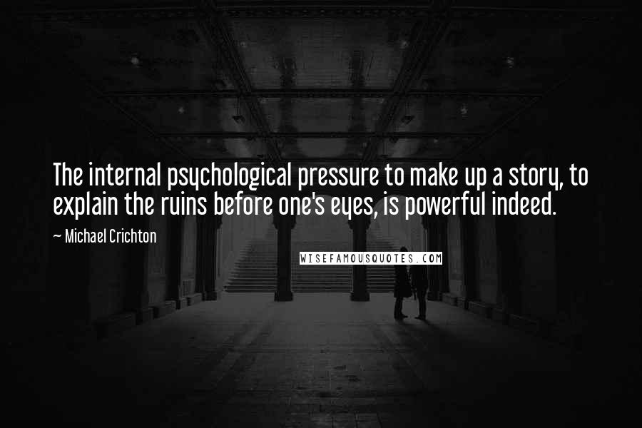 Michael Crichton Quotes: The internal psychological pressure to make up a story, to explain the ruins before one's eyes, is powerful indeed.