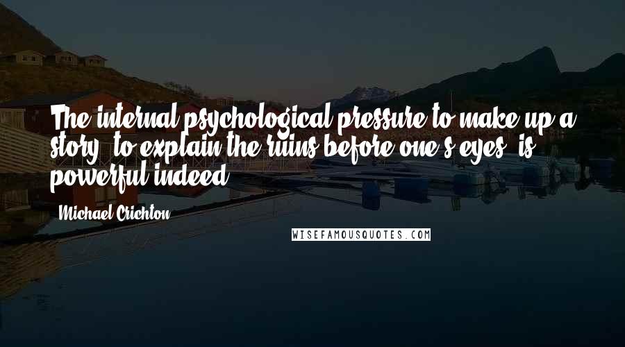 Michael Crichton Quotes: The internal psychological pressure to make up a story, to explain the ruins before one's eyes, is powerful indeed.