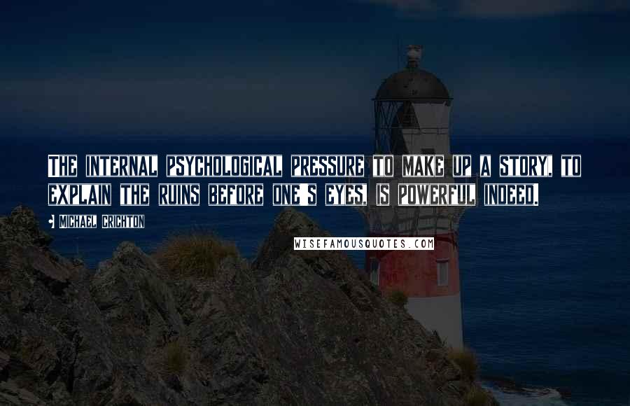 Michael Crichton Quotes: The internal psychological pressure to make up a story, to explain the ruins before one's eyes, is powerful indeed.