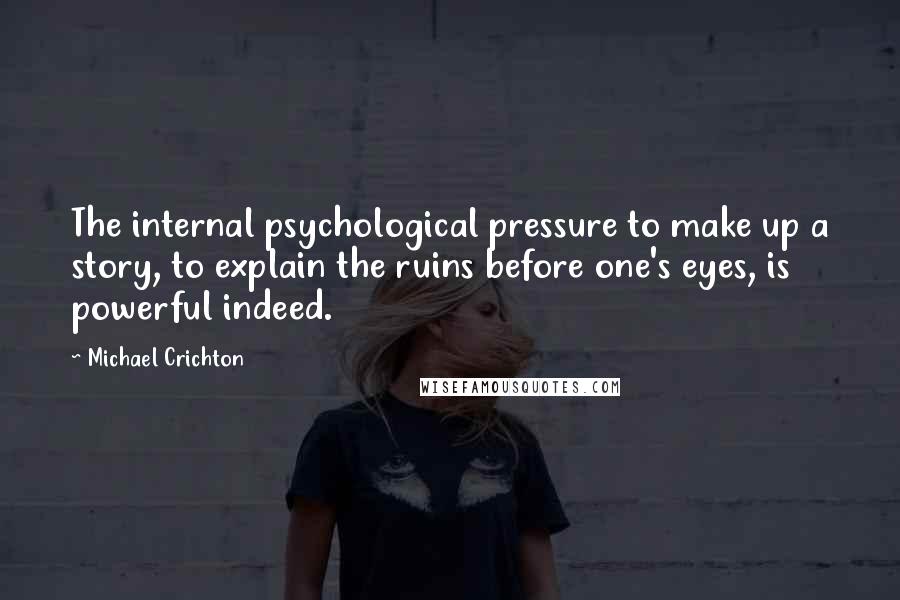 Michael Crichton Quotes: The internal psychological pressure to make up a story, to explain the ruins before one's eyes, is powerful indeed.