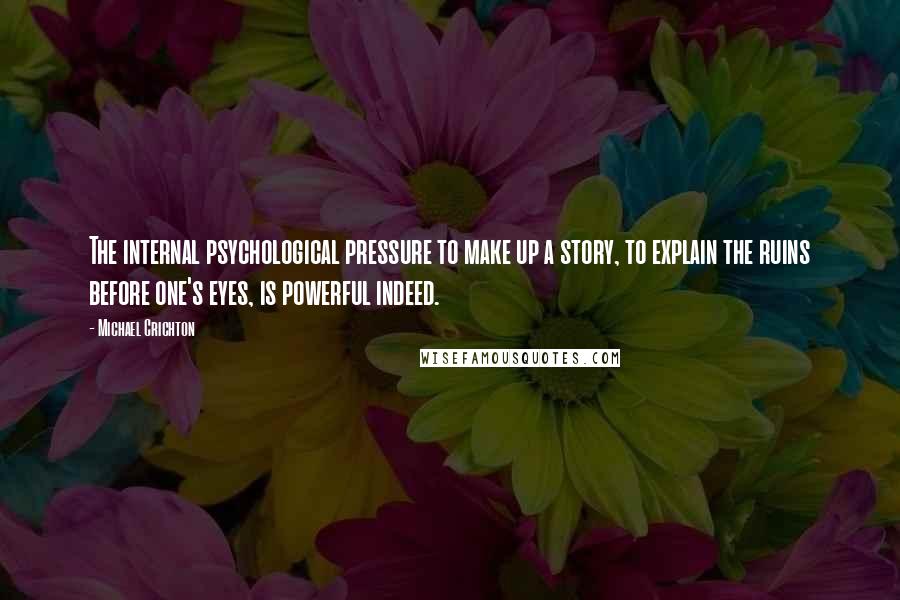 Michael Crichton Quotes: The internal psychological pressure to make up a story, to explain the ruins before one's eyes, is powerful indeed.