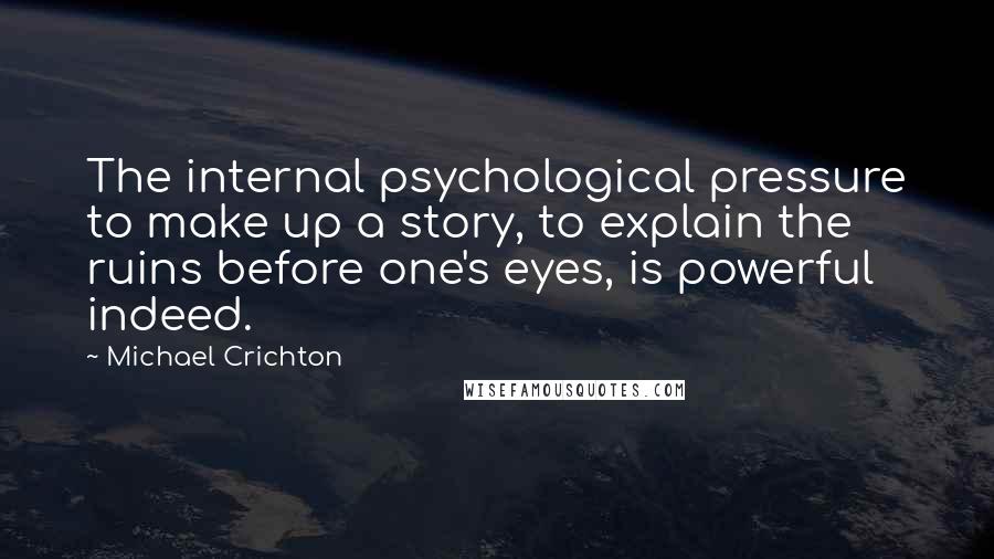Michael Crichton Quotes: The internal psychological pressure to make up a story, to explain the ruins before one's eyes, is powerful indeed.