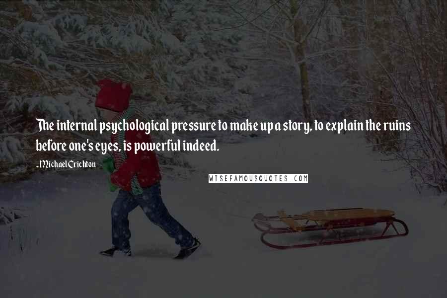 Michael Crichton Quotes: The internal psychological pressure to make up a story, to explain the ruins before one's eyes, is powerful indeed.