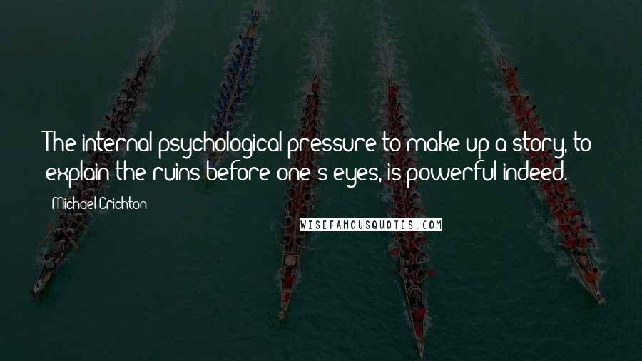 Michael Crichton Quotes: The internal psychological pressure to make up a story, to explain the ruins before one's eyes, is powerful indeed.