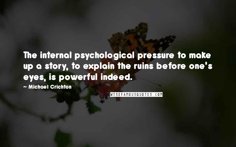 Michael Crichton Quotes: The internal psychological pressure to make up a story, to explain the ruins before one's eyes, is powerful indeed.