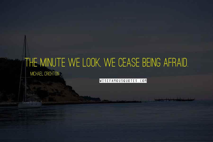 Michael Crichton Quotes: The minute we look, we cease being afraid.