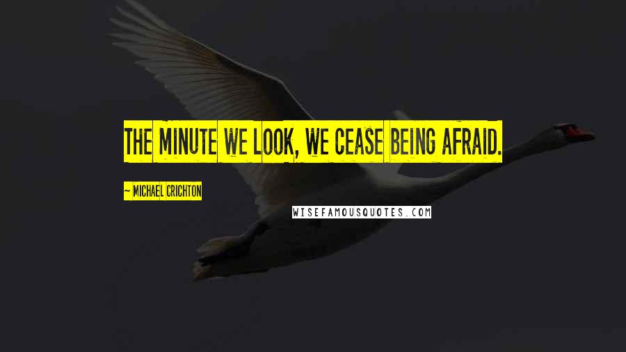 Michael Crichton Quotes: The minute we look, we cease being afraid.