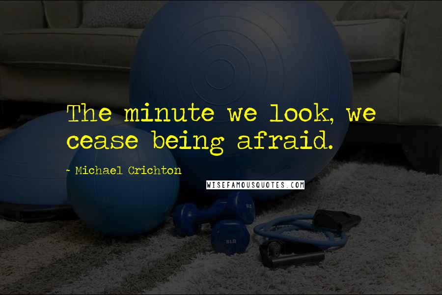 Michael Crichton Quotes: The minute we look, we cease being afraid.