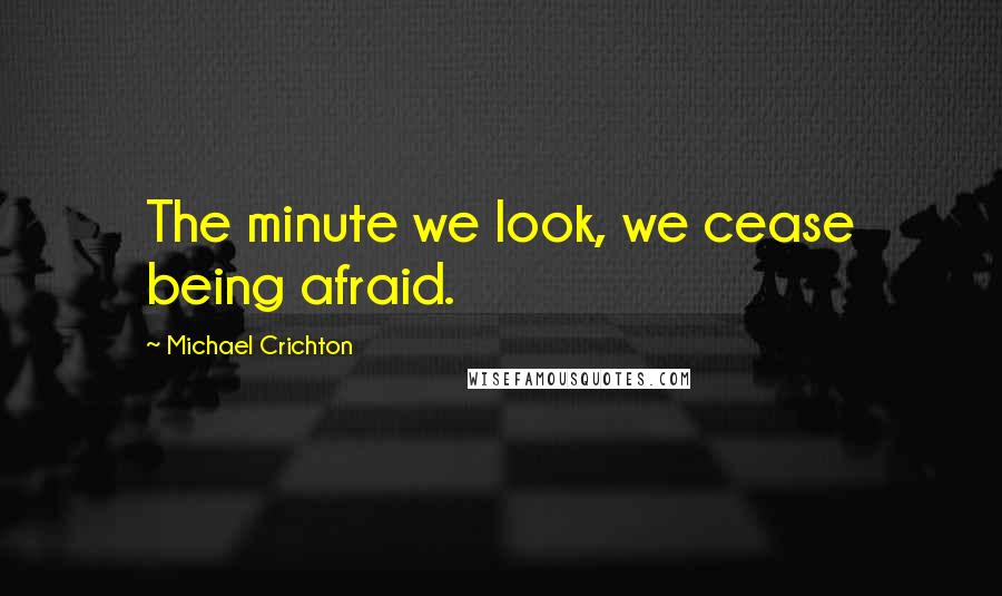 Michael Crichton Quotes: The minute we look, we cease being afraid.