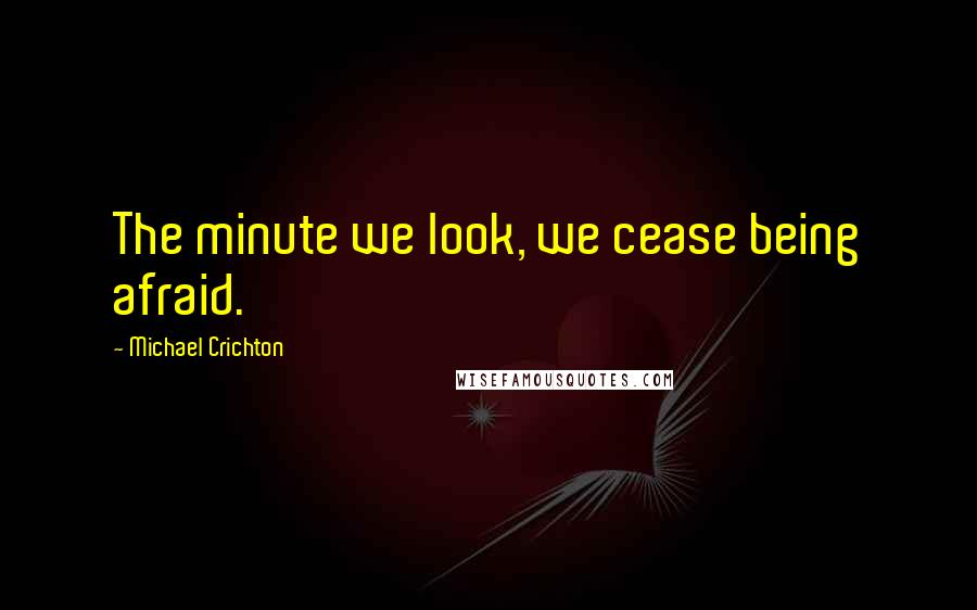 Michael Crichton Quotes: The minute we look, we cease being afraid.