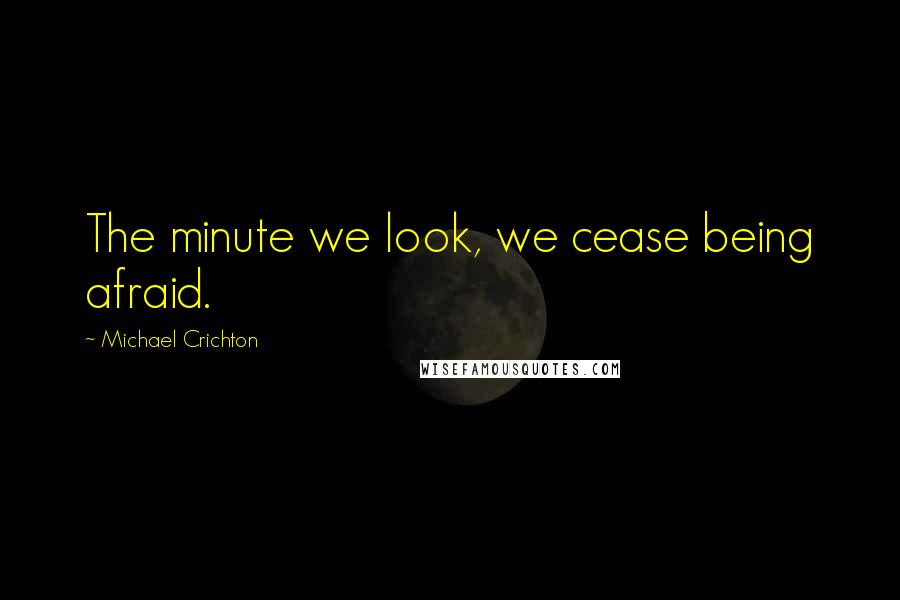 Michael Crichton Quotes: The minute we look, we cease being afraid.