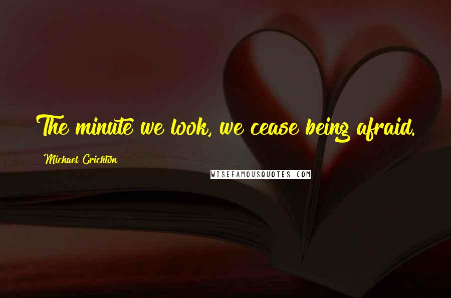 Michael Crichton Quotes: The minute we look, we cease being afraid.