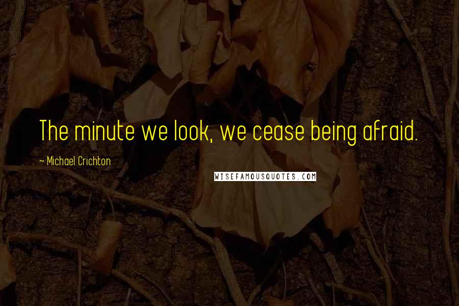 Michael Crichton Quotes: The minute we look, we cease being afraid.