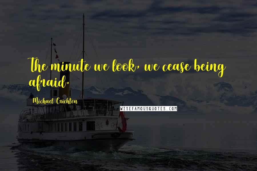 Michael Crichton Quotes: The minute we look, we cease being afraid.