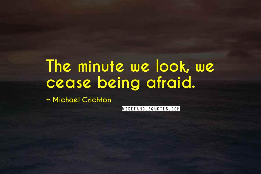 Michael Crichton Quotes: The minute we look, we cease being afraid.