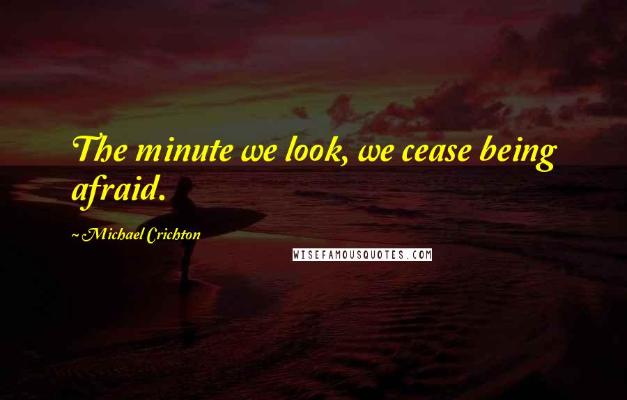 Michael Crichton Quotes: The minute we look, we cease being afraid.