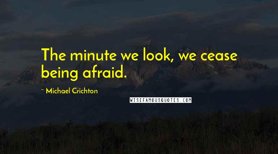 Michael Crichton Quotes: The minute we look, we cease being afraid.