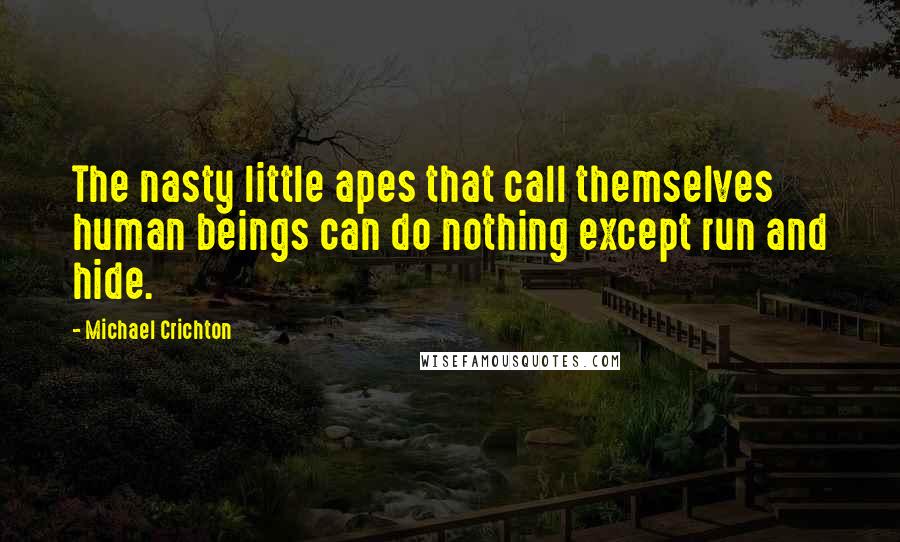 Michael Crichton Quotes: The nasty little apes that call themselves human beings can do nothing except run and hide.