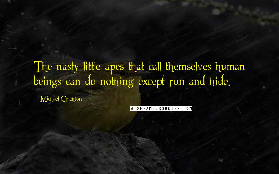 Michael Crichton Quotes: The nasty little apes that call themselves human beings can do nothing except run and hide.