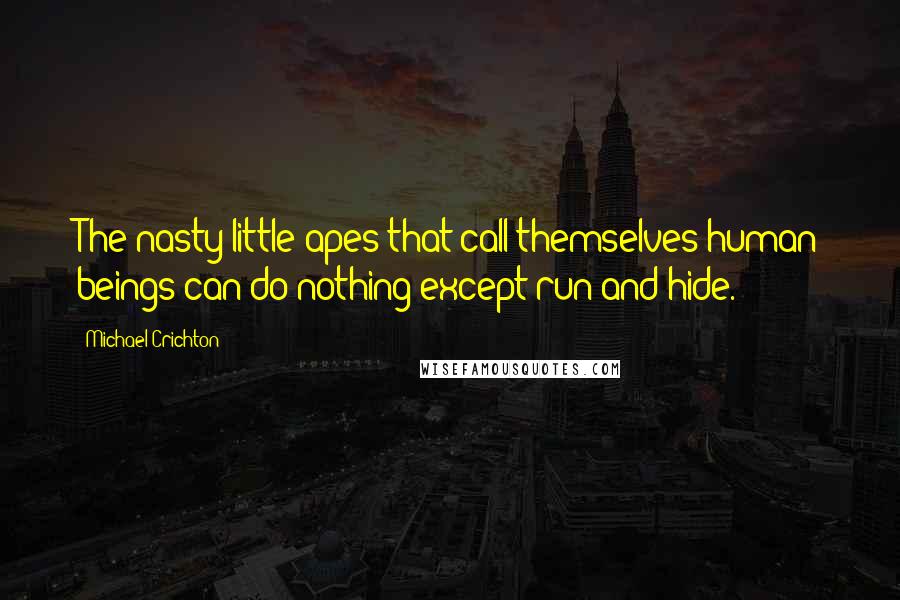 Michael Crichton Quotes: The nasty little apes that call themselves human beings can do nothing except run and hide.