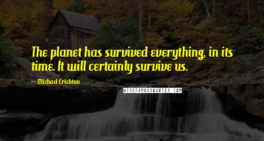 Michael Crichton Quotes: The planet has survived everything, in its time. It will certainly survive us.