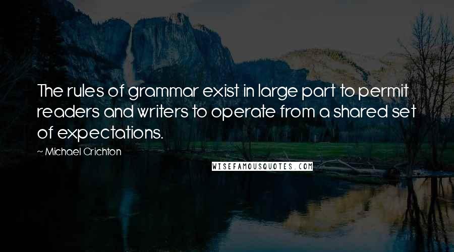 Michael Crichton Quotes: The rules of grammar exist in large part to permit readers and writers to operate from a shared set of expectations.
