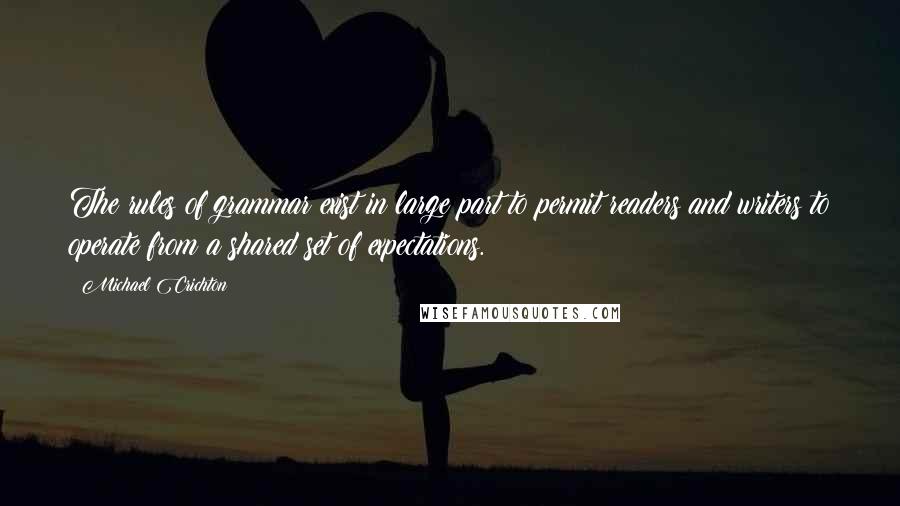 Michael Crichton Quotes: The rules of grammar exist in large part to permit readers and writers to operate from a shared set of expectations.