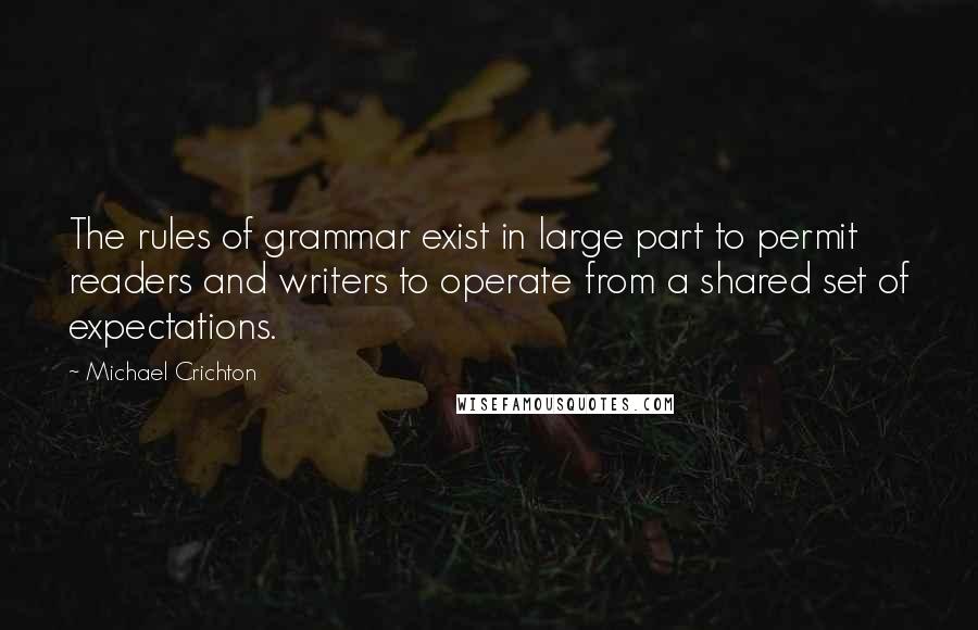 Michael Crichton Quotes: The rules of grammar exist in large part to permit readers and writers to operate from a shared set of expectations.