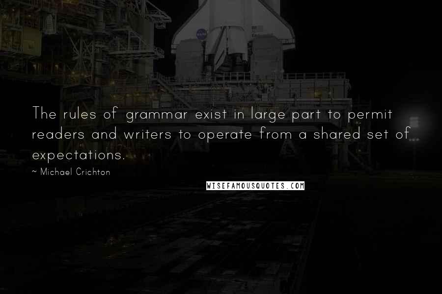 Michael Crichton Quotes: The rules of grammar exist in large part to permit readers and writers to operate from a shared set of expectations.