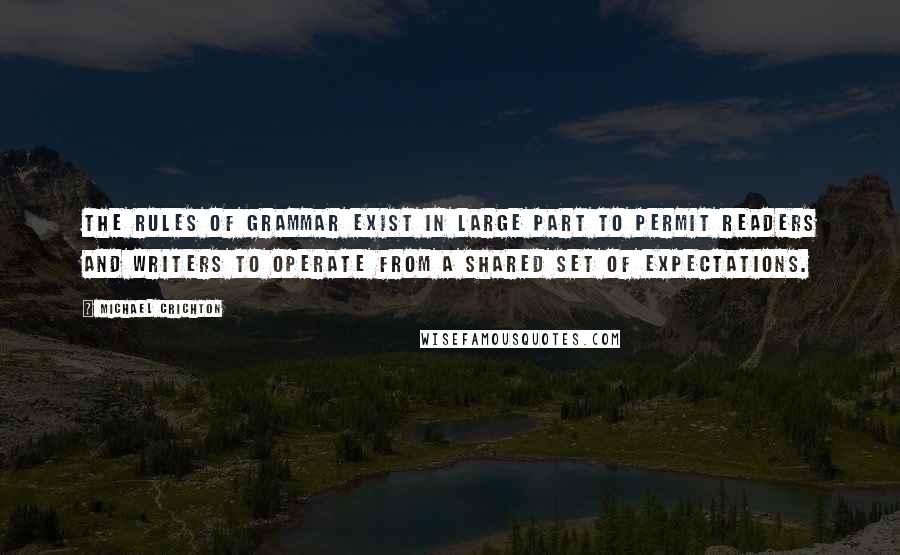 Michael Crichton Quotes: The rules of grammar exist in large part to permit readers and writers to operate from a shared set of expectations.