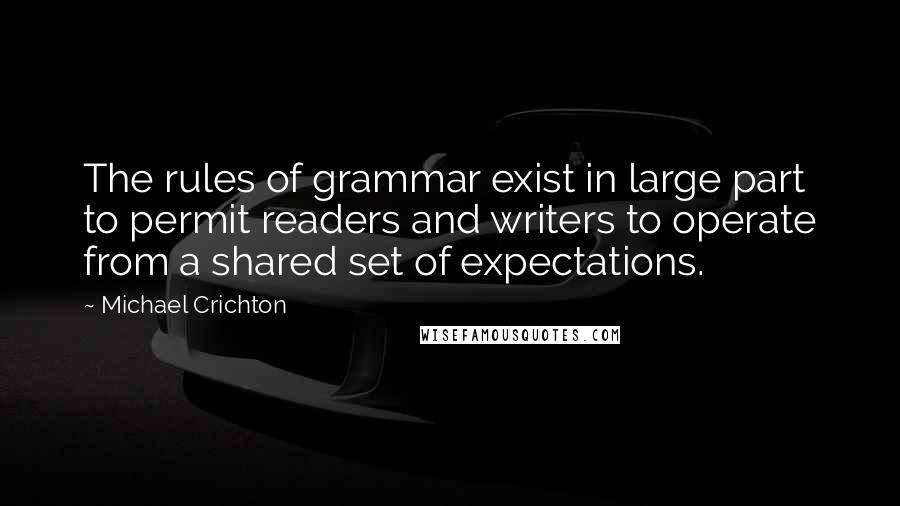 Michael Crichton Quotes: The rules of grammar exist in large part to permit readers and writers to operate from a shared set of expectations.