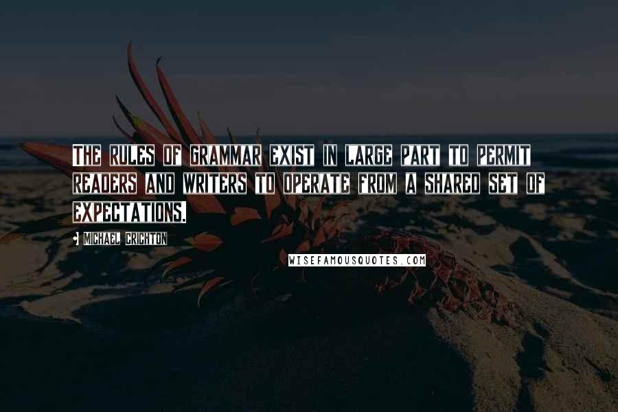 Michael Crichton Quotes: The rules of grammar exist in large part to permit readers and writers to operate from a shared set of expectations.