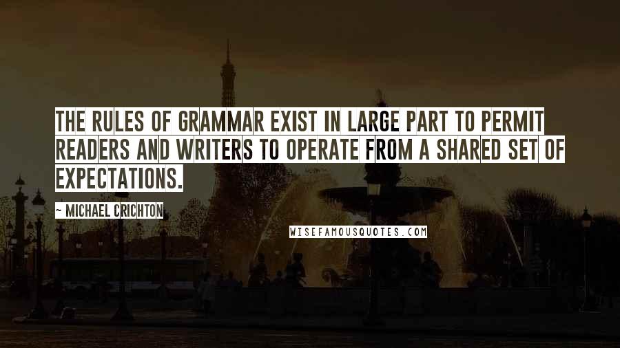 Michael Crichton Quotes: The rules of grammar exist in large part to permit readers and writers to operate from a shared set of expectations.