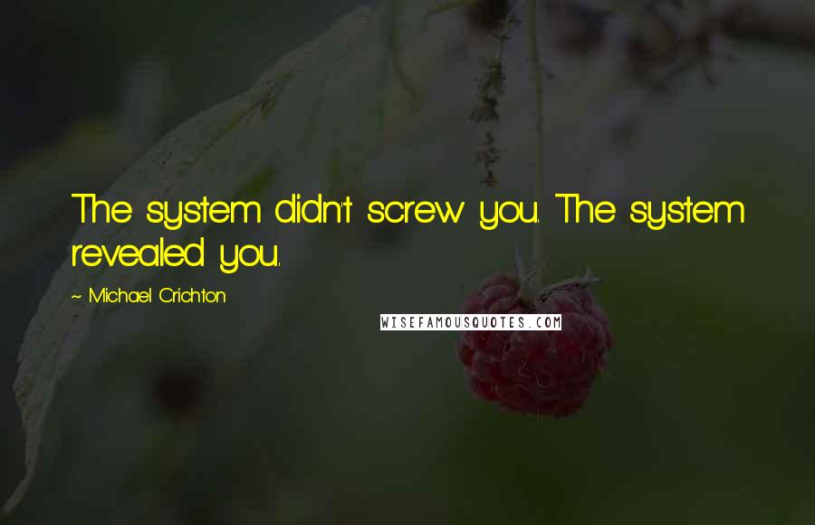 Michael Crichton Quotes: The system didn't screw you. The system revealed you.