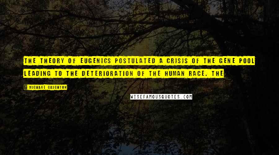 Michael Crichton Quotes: The theory of eugenics postulated a crisis of the gene pool leading to the deterioration of the human race. The