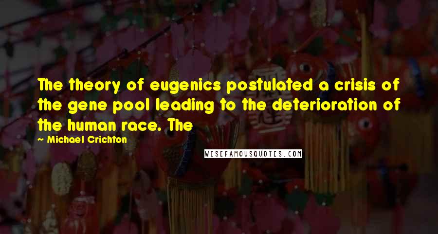 Michael Crichton Quotes: The theory of eugenics postulated a crisis of the gene pool leading to the deterioration of the human race. The